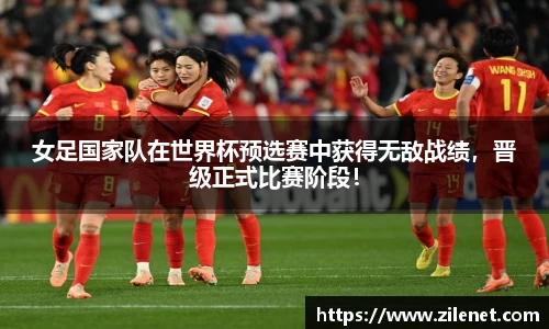 女足国家队在世界杯预选赛中获得无敌战绩，晋级正式比赛阶段！