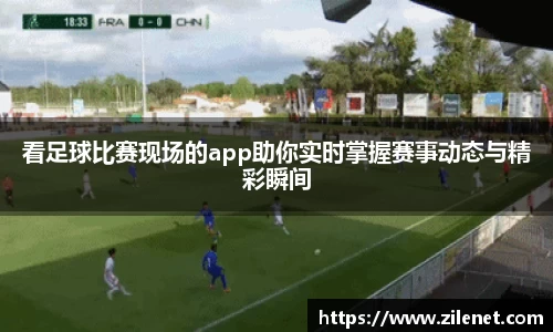 看足球比赛现场的app助你实时掌握赛事动态与精彩瞬间