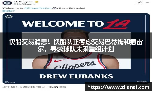 快船交易消息！快船队正考虑交易巴蒂姆和赫雷尔，寻求球队未来重组计划