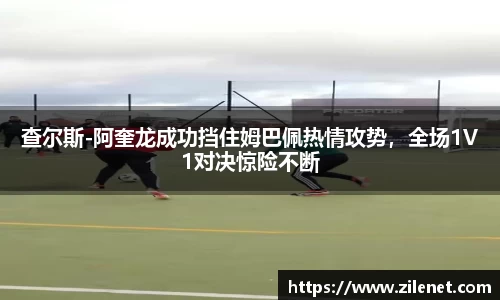 查尔斯-阿奎龙成功挡住姆巴佩热情攻势，全场1V1对决惊险不断