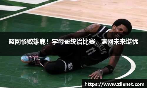 篮网惨败雄鹿！字母哥统治比赛，篮网未来堪忧