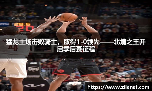 猛龙主场击败骑士，取得1-0领先——北境之王开启季后赛征程