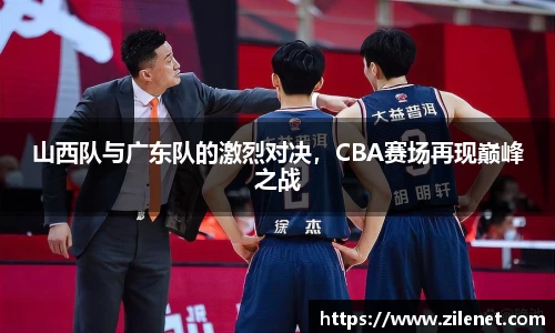 山西队与广东队的激烈对决，CBA赛场再现巅峰之战