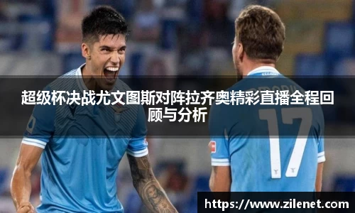超级杯决战尤文图斯对阵拉齐奥精彩直播全程回顾与分析