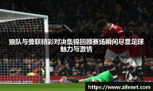 狼队与曼联精彩对决集锦回顾赛场瞬间尽显足球魅力与激情