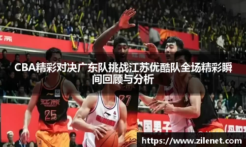 CBA精彩对决广东队挑战江苏优酷队全场精彩瞬间回顾与分析