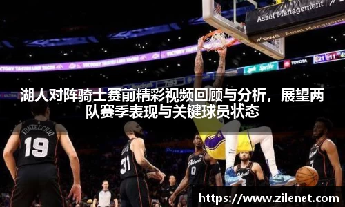 湖人对阵骑士赛前精彩视频回顾与分析，展望两队赛季表现与关键球员状态