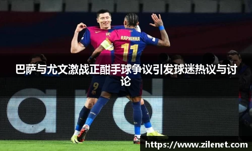 巴萨与尤文激战正酣手球争议引发球迷热议与讨论