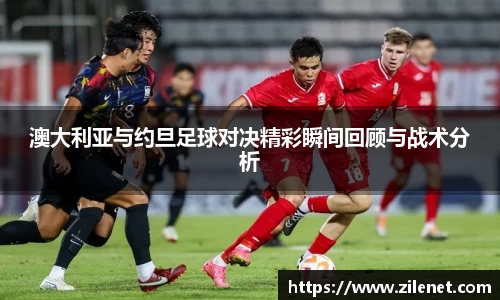 澳大利亚与约旦足球对决精彩瞬间回顾与战术分析