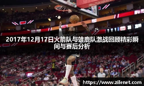 2017年12月17日火箭队与雄鹿队激战回顾精彩瞬间与赛后分析