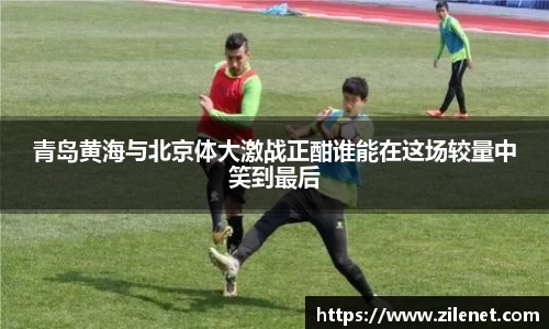 青岛黄海与北京体大激战正酣谁能在这场较量中笑到最后