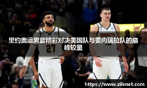 里约奥运男篮精彩对决美国队与委内瑞拉队的巅峰较量