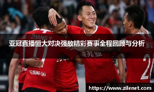 亚冠直播恒大对决强敌精彩赛事全程回顾与分析