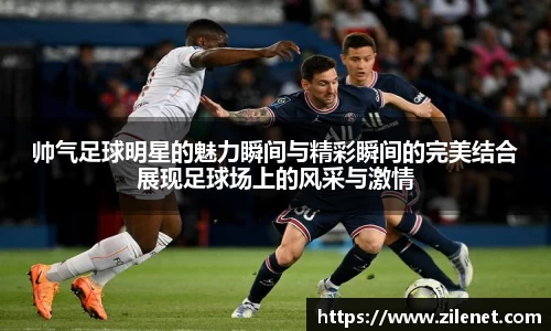 帅气足球明星的魅力瞬间与精彩瞬间的完美结合展现足球场上的风采与激情