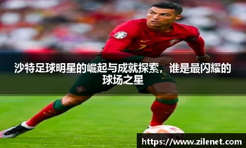 沙特足球明星的崛起与成就探索，谁是最闪耀的球场之星