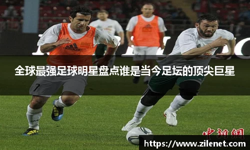 全球最强足球明星盘点谁是当今足坛的顶尖巨星