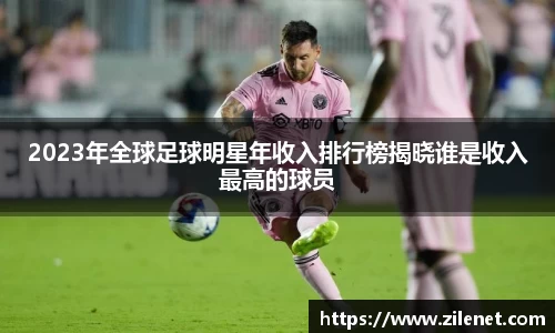 2023年全球足球明星年收入排行榜揭晓谁是收入最高的球员
