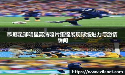 欧冠足球明星高清照片集锦展现球场魅力与激情瞬间