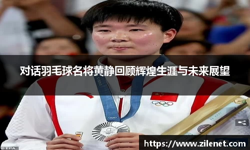 对话羽毛球名将黄静回顾辉煌生涯与未来展望
