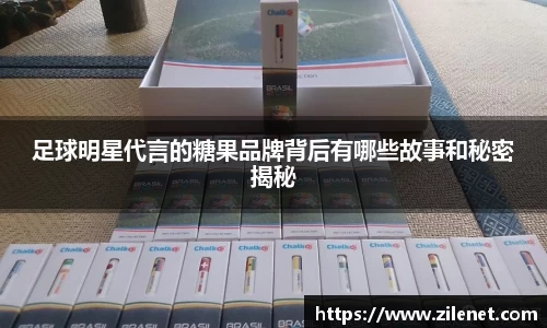足球明星代言的糖果品牌背后有哪些故事和秘密揭秘