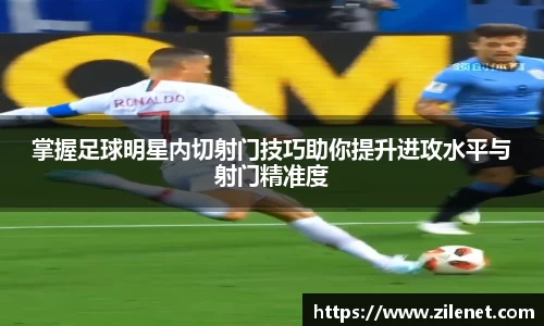 掌握足球明星内切射门技巧助你提升进攻水平与射门精准度