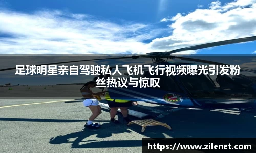足球明星亲自驾驶私人飞机飞行视频曝光引发粉丝热议与惊叹