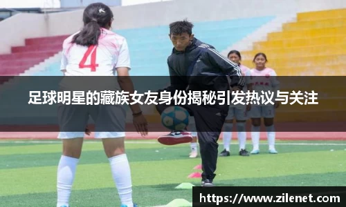足球明星的藏族女友身份揭秘引发热议与关注
